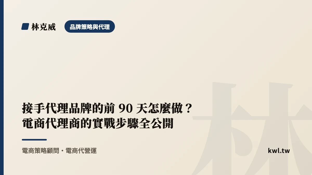 品牌策略與代理｜接手代理品牌的前 90 天怎麼做？電商代理商的實戰步驟全公開｜林克威